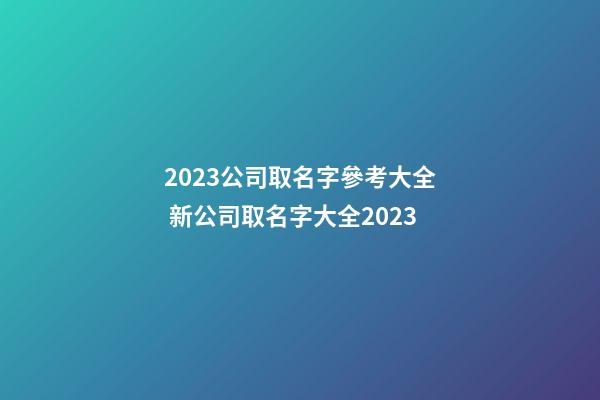 2023公司取名字參考大全 新公司取名字大全2023